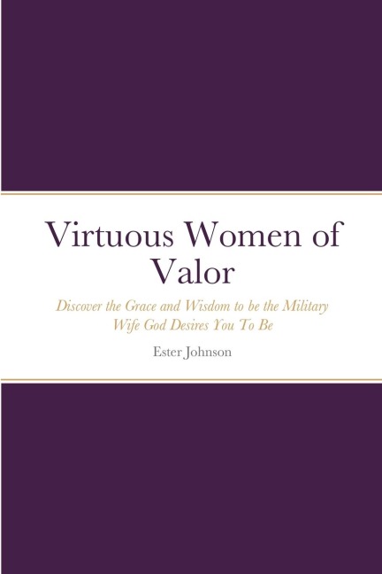 Virtuous Women of Valor: Discover the Grace and Wisdom to be the Military Wife God Desires You To Be