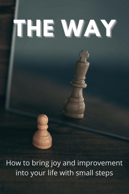 The Way: How To Bring Joy And Improvement Into Your Life With Small Steps: How To Change Your Mindset To Achieve Success
