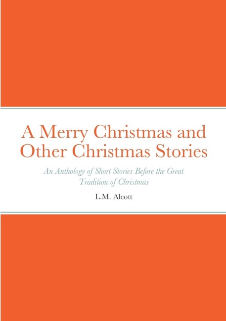 A Merry Christmas and Other Christmas Stories: An Anthology of Short Stories Before the Great Tradition of Christmas: An Anthology of Short Stories Before the Great Tradition of Christmas