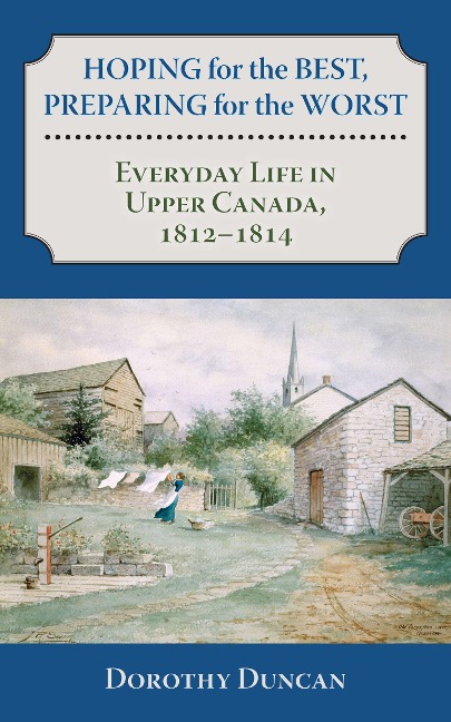 Hoping for the Best, Preparing for the Worst: Everyday Life in Upper Canada, 1812-1814