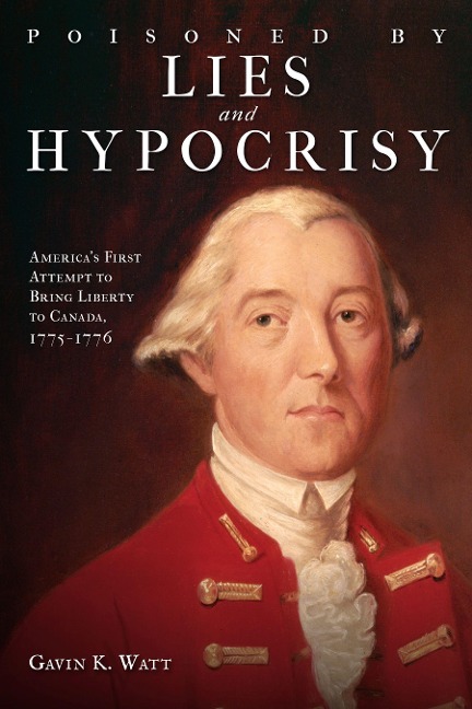 Poisoned by Lies and Hypocrisy: Americas First Attempt to Bring Liberty to Canada,1775-1776