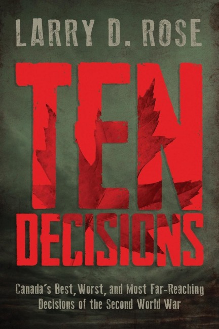 Ten Decisions: Canadas Best, Worst, and Most Far-Reaching Decisions of the Second World War