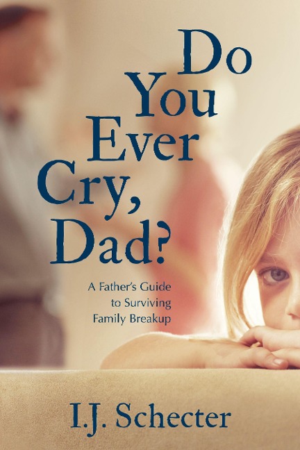 Do You Ever Cry, Dad?: A Fathers Guide to Surviving Family Breakup