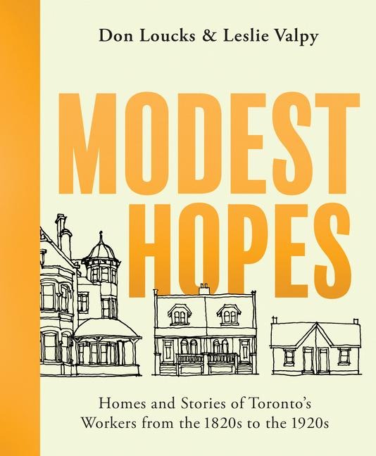 Modest Hopes: Homes and Stories of Torontos Workers from the 1820s to the 1920s