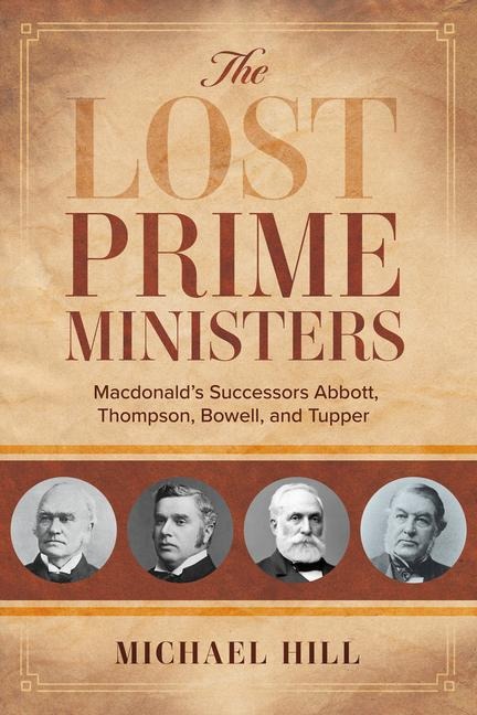 The Lost Prime Ministers: Macdonalds Successors Abbott, Thompson, Bowell, and Tupper