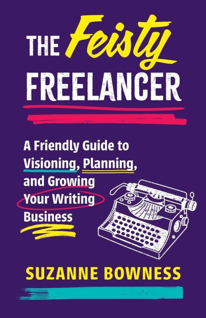 The Feisty Freelancer: A Friendly Guide to Visioning, Planning, and Growing Your Writing Business