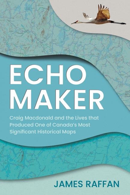 Echo Maker: Craig MacDonald and the Lives That Produced One of Canadas Most Significant Historical Maps