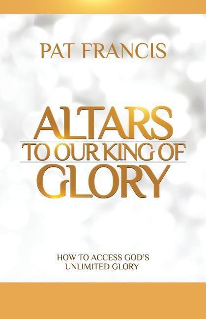Altars to Our King of Glory: How to Access Gods Unlimited Glory