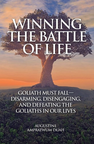 Winning the Battle of Life Goliath Must Fall-Disarming, Disengaging, and Defeating the Goliaths in Our Lives