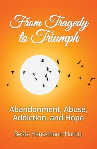 From Tragedy to Triumph Abandonment, Abuse, Addiction, and Hope