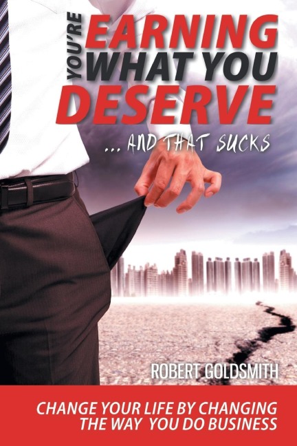 YOURE EARNING WHAT YOU DESERVE ... And That Sucks: Change your life by changing the way you do business