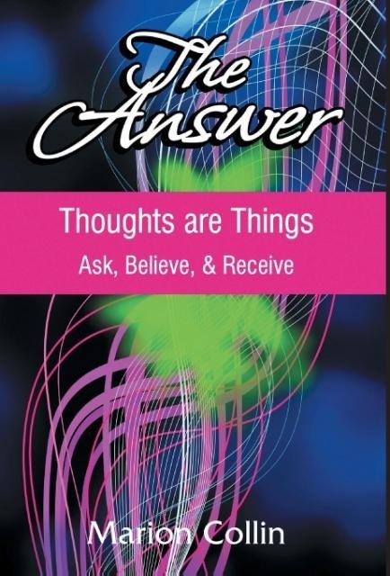 The Answer: Thoughts are Things: Ask, Believe, & Receive