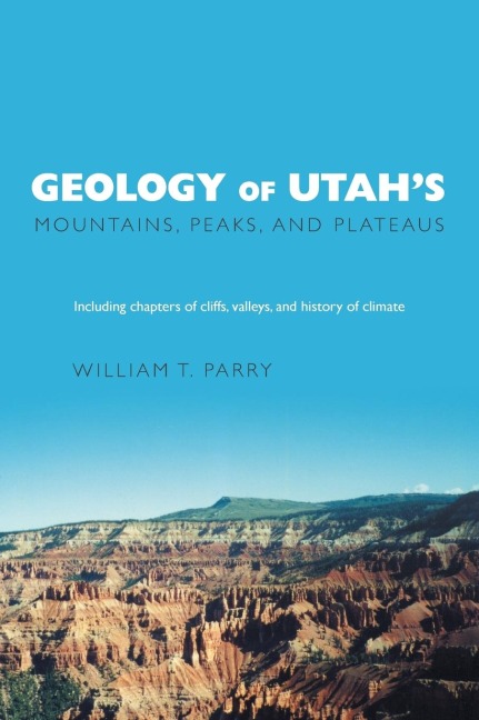 Geology of Utahs Mountains, Peaks, and Plateaus: Including descriptions of cliffs, valleys, and climate history