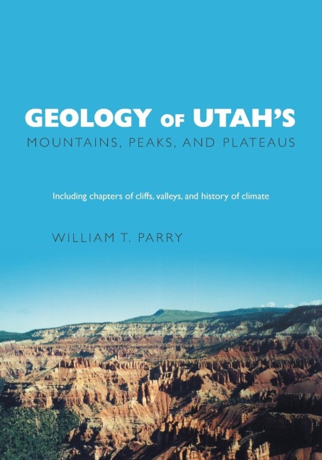 Geology of Utahs Mountains, Peaks, and Plateaus: Including descriptions of cliffs, valleys, and climate history