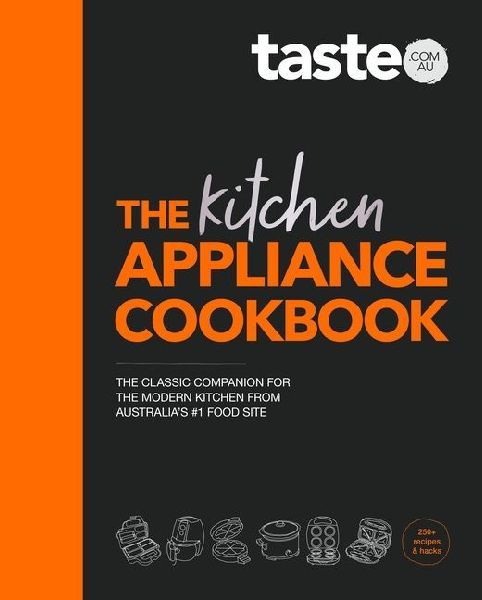 The Kitchen Appliance Cookbook: The Only Book You Need for Appliance Cooking from Australias #1 Food Site Taste.Com.Au