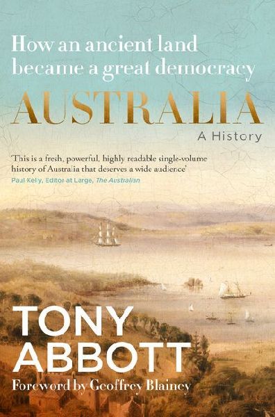 Australia: A History: by the former Prime Minister Tony Abbott with a foreword by Geoffrey Blainey: From convict colony to great democracy