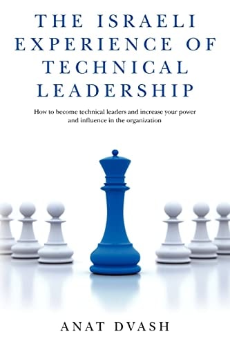 The Israeli Experience of Technical Leadership How to Become Technical Leaders and Increase Your Power and Influence in the Organization