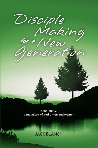 Disciple Making for a New Generation Your Legacy, Generations of Godly Men and Women