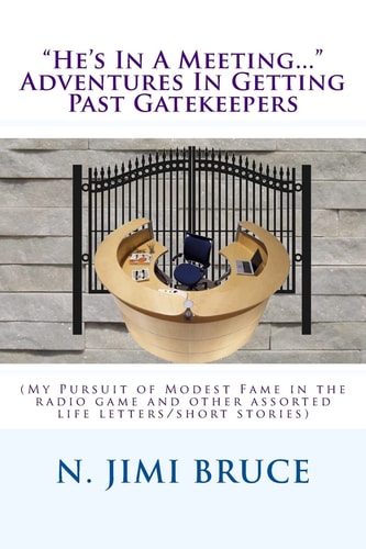 He's In A Meeting... Adventures In Getting Past Gatekeepers (My Pursuit of Modest Fame in the Radio Game and Other Assorted Life Letters/short Stories)