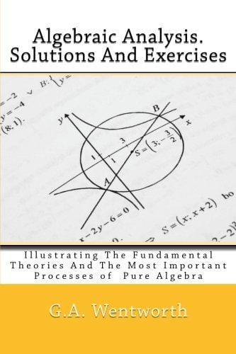 Algebraic Analysis. Solutions And Exercises Illustrating The Fundamental Theories And The Most Important Processes of Pure Algebra