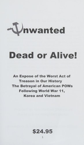 Unwanted Dead Or Alive! An Expose of the Worst Act of Treason In Our History -- The Betrayal of Ameriican POWs Following World War 11, Korea and Vietnam