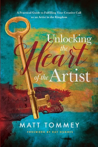 Unlocking the Heart of the Artist A Practical Guide to Fulfilling Your Creative Call as an Artist in the Kingdom
