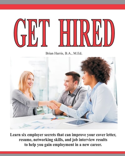 Get Hired Learn Six Employer Secrets that Can Improve Your Cover Letter, Resume, Networking Skills, and Job Interview Results to Help You Gain Employment in a New Career