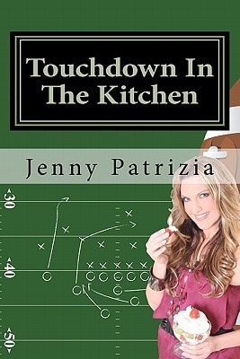 Touchdown In The Kitchen A Play by Play Playbook on how to Create Delicious Recipes