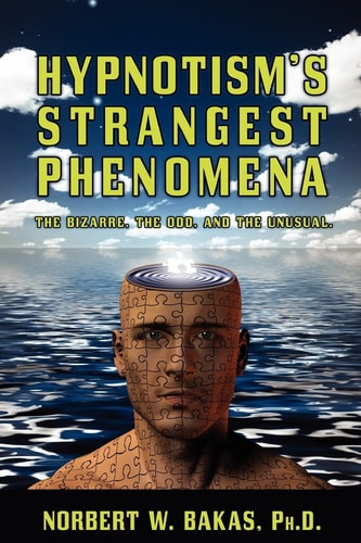 Hypnotism's Strangest Phenomena The Bizarre, the Odd, and the Unusual