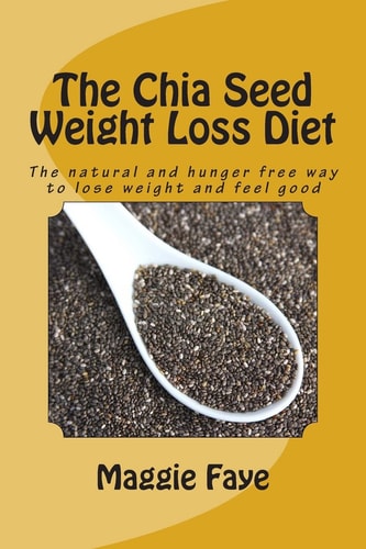 The Chia Seed Weight Loss Diet The Natural and Hunger Free Way to Lose Weight and Feel Good
