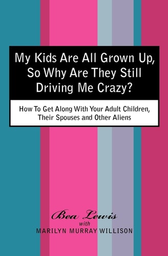 My Kids Are All Grown Up, So Why Are They Still Driving Me Crazy? How To Get Along With Your Adult Children, Their Spouses and Other Aliens