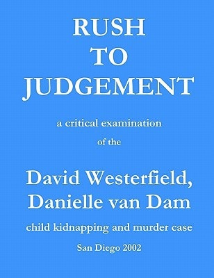Rush to Judgement A Critical Examination of the David Westerfield, Danielle Van Dam Child Kidnapping and Murder Case, San Diego 2002