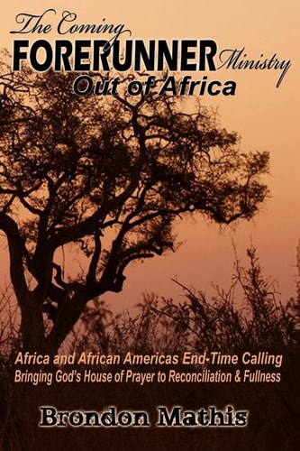 The Coming Forerunner Ministry Out of Africa Africa and African America's End-Time Calling Bringing Gods House of Prayer to Reconciliation and Fullness