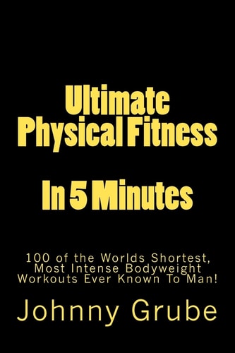 Ultimate Physical Fitness in 5 Minutes The Worlds Shortest, Most Intense Bodyweight Workouts Ever!