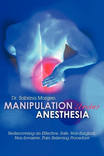 Manipulation Under Anesthesia Rediscovering an Effective, Safe, Non-Surgical, Non-Invasive, Pain Relieving Procedure
