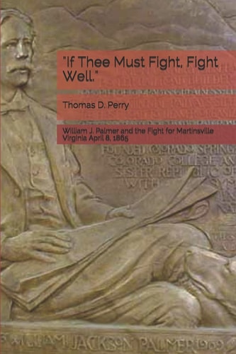 If Thee Must Fight, Fight Well William J. Palmer and the Fight for Martinsville Virginia April 8 1865
