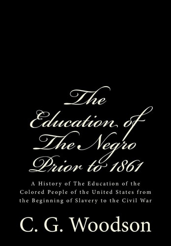The Education of The Negro Prior to 1861 A History of The Education of the Colored People of the United States from the Beginning of Slavery to the Civil War