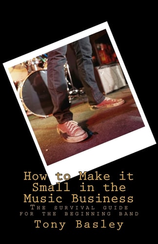 How to Make it Small in the Music Business The Survival Guide for the Beginning Band