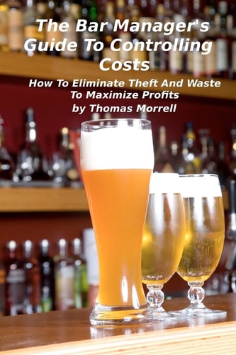 The Bar Manager's Guide To Controlling Costs How To Eliminate Theft And Waste