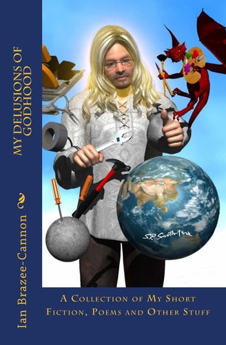 My Delusions of Godhood A Collection of My Short Fictions, Poems and Other Stuff