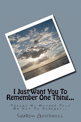 I Just Want You To Remember One Thing... Things My Mother Told Me Not To Foreget...
