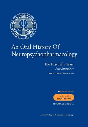An Oral History of Neuropsychopharmacology The First Fifty Years Peer Interviews Volume 1: Starting Up