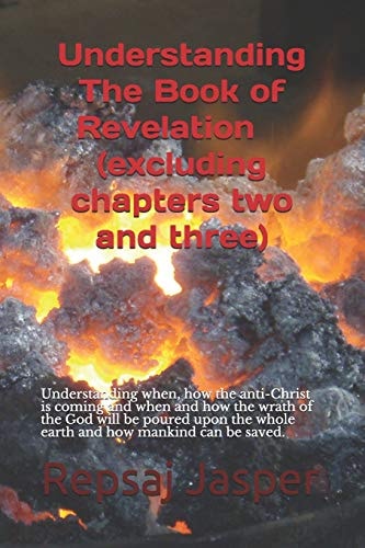 Understanding The Book of Revelation(excluding Chapters Two and Three) Understanding When, how the Anti-Christ is Coming and when and how the Wrath of the God Will be Poured Upon the Whole Earth and how Mankind Can be Saved.