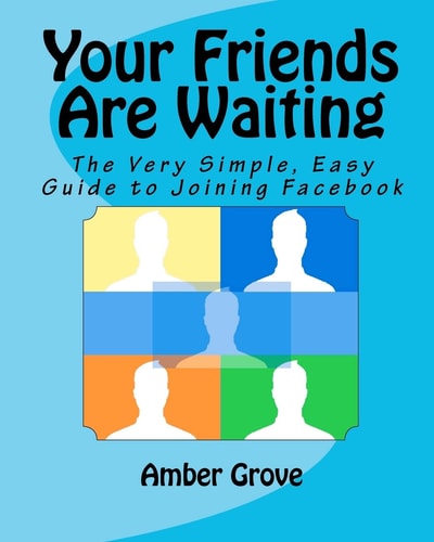 Your Friends Are Waiting The Very Simple, Easy Guide to Joining Facebook