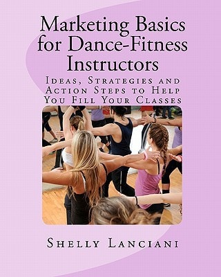 Marketing Basics for Dance-Fitness Instructors Ideas, Strategies and Action Steps to Help You Fill Your Classes