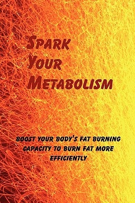 Spark Your Metabolism Boost Your Body's Fat Burning Capacity to Burn Fat More Efficiently