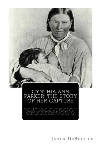 Cynthia Ann Parker The Story of Her Capture: At the Massacre of the Inmates of Parker's Fort; Of Her Quarter of a Century Spent Among the Comanches, as the Wife of the War Chief, Peta Nocona; and of Her Recapture at the Battle of Pease River