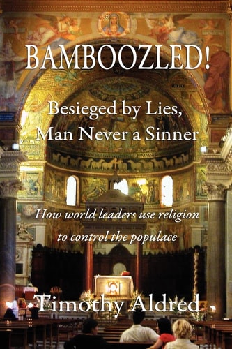 Bamboozled! Besieged by Lies, Man Never a Sinner How World Leaders Use Religion to Control the Populace