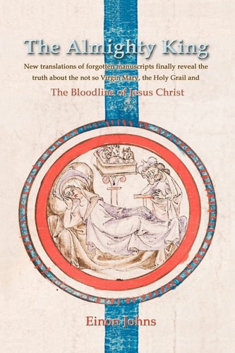 The Almighty King New Translations of Forgotten Manuscripts Finally Reveal the Truth about the Not So Virgin Mary, the Holy Grail and the Bloodline of Jesus Christ