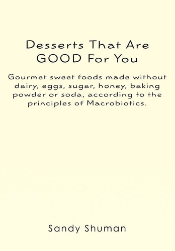 Desserts That Are Good for You Gourmet Sweet Foods Made Without Dairy, Eggs, Sugar, Honey, Baking Powder Or Soda, According to the Principles of Macrobiotics